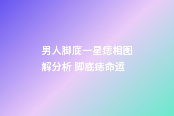 男人脚底一星痣相图解分析 脚底痣命运